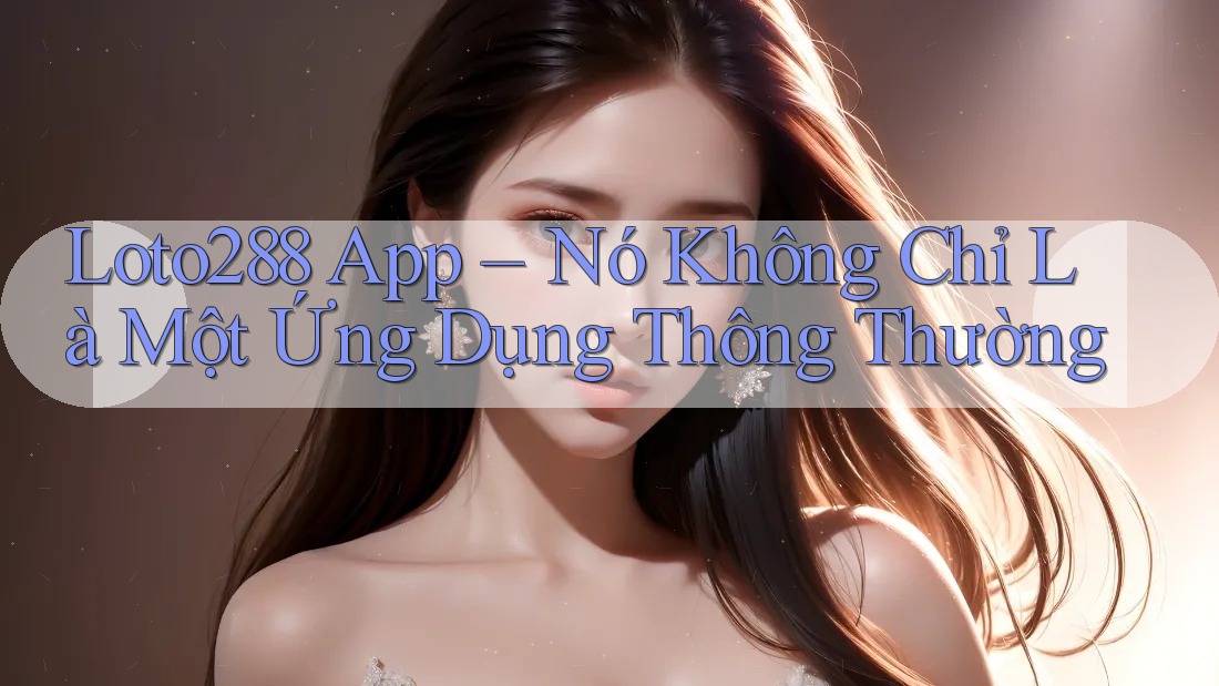 Loto288 App – Nó Không Chỉ Là Một Ứng Dụng Thông Thường