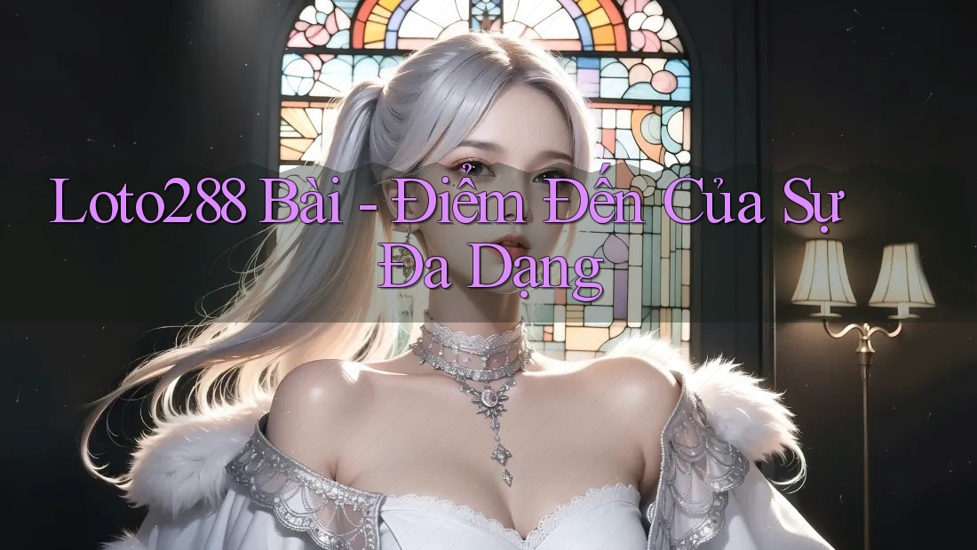 Loto288 Bài - Điểm Đến Của Sự Đa Dạng