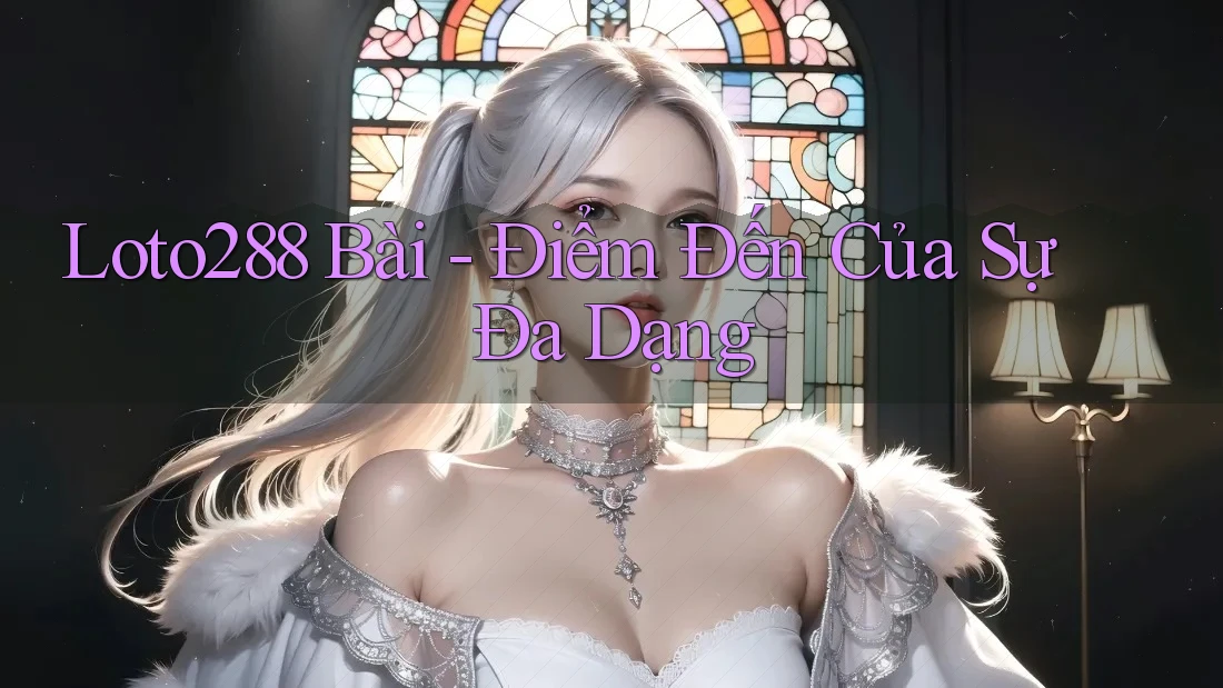 Loto288 Bài - Điểm Đến Của Sự Đa Dạng