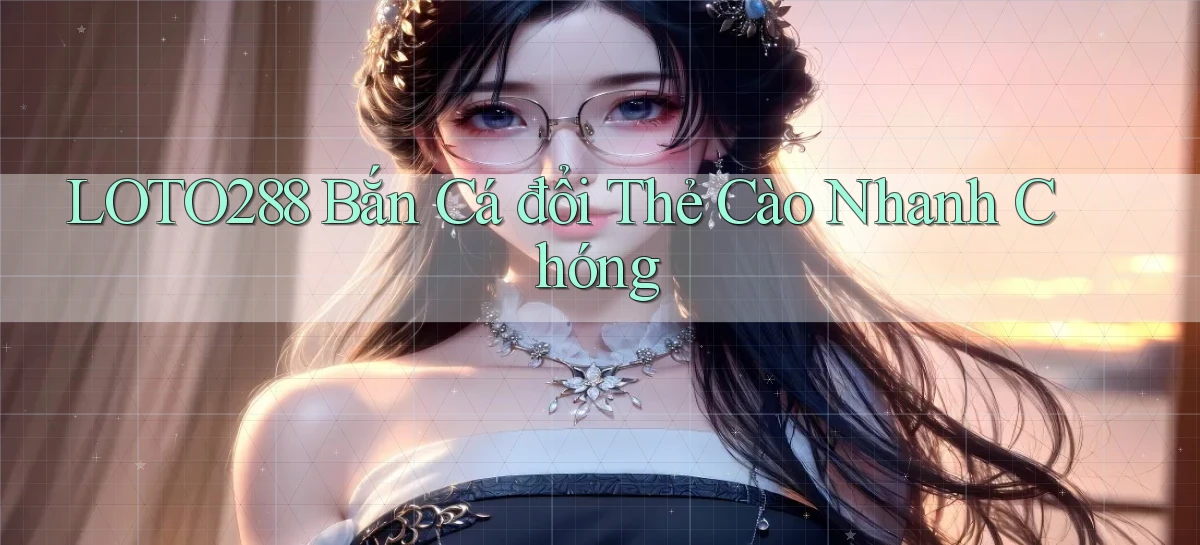 loto288  bắn cá đổi thẻ cào nhanh chóng