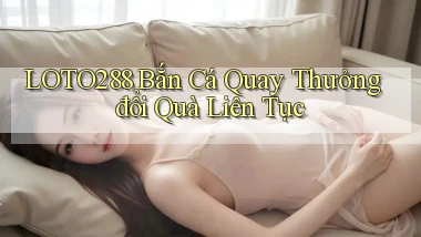 loto288  bắn cá quay thưởng đổi quà liên tục