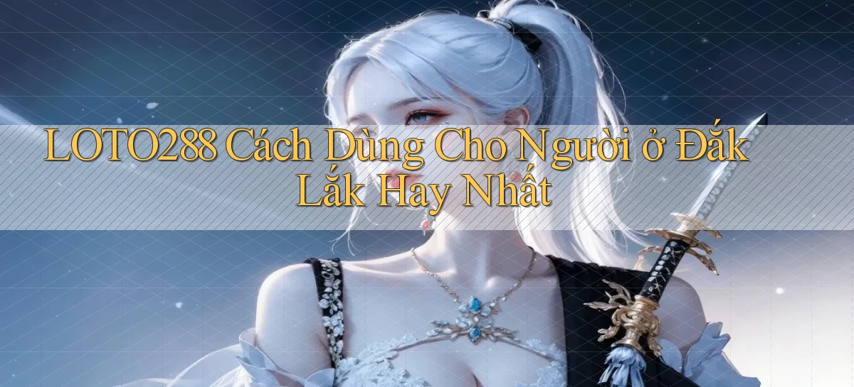 loto288 cách dùng cho người ở Đắk Lắk hay nhất