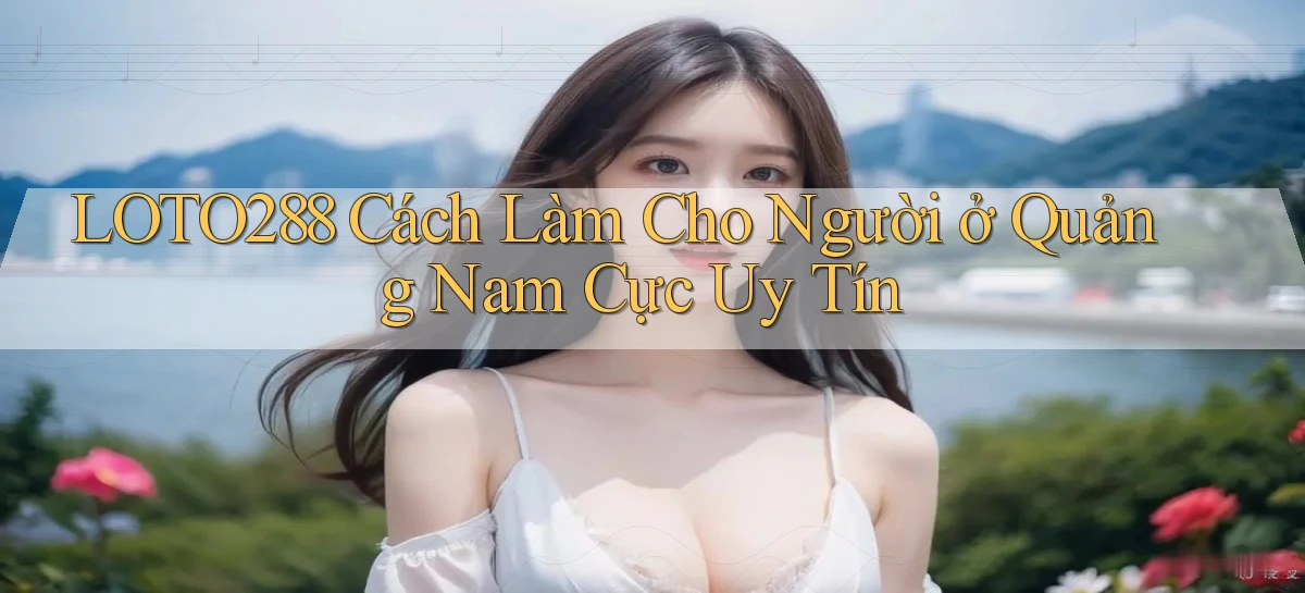 loto288 cách làm cho người ở Quảng Nam cực uy tín