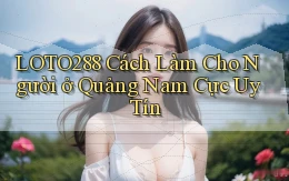 loto288 cách làm cho người ở Quảng Nam cực uy tín
