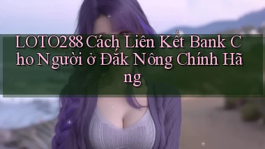 loto288 cách liên kết bank cho người ở Đắk Nông chính hãng