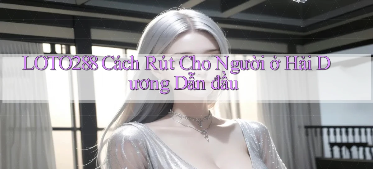 loto288 cách rút cho người ở Hải Dương dẫn đầu