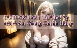loto288 cách tải cho người ở An Giang chính hãng