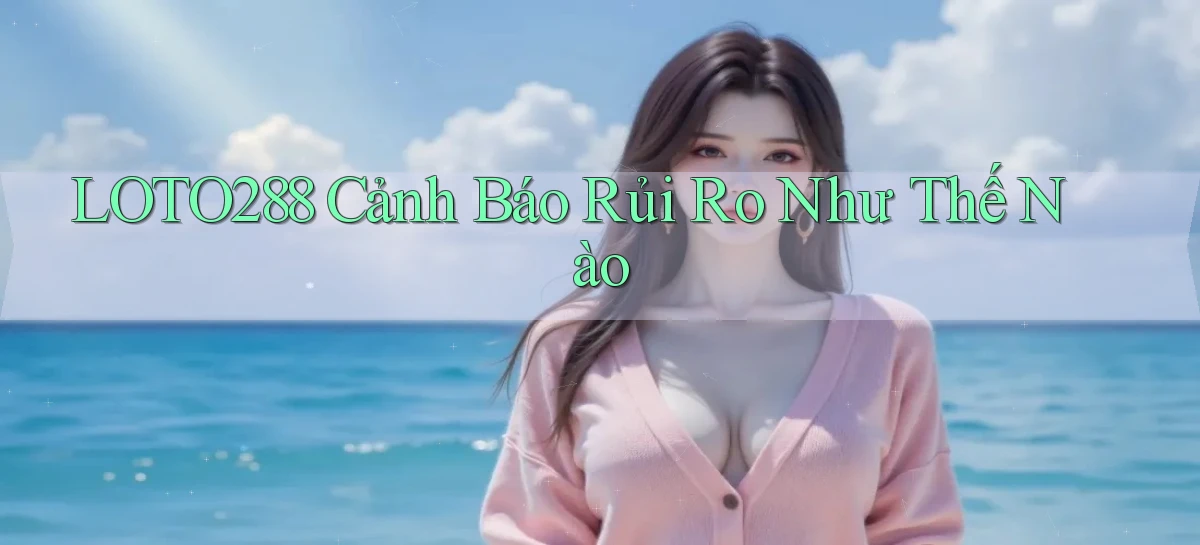 loto288 cảnh báo rủi ro như thế nào