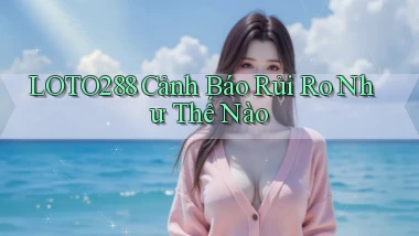 loto288 cảnh báo rủi ro như thế nào