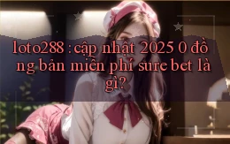loto288 cập nhật 2025 0 đồng bản miễn phí sure bet là gì