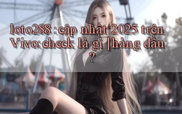 loto288 cập nhật 2025 trên Vivo check là gì hàng đầu