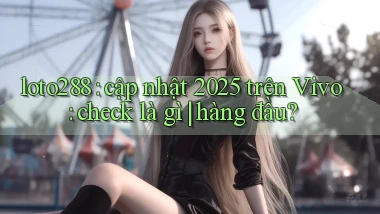 loto288 cập nhật 2025 trên Vivo check là gì hàng đầu