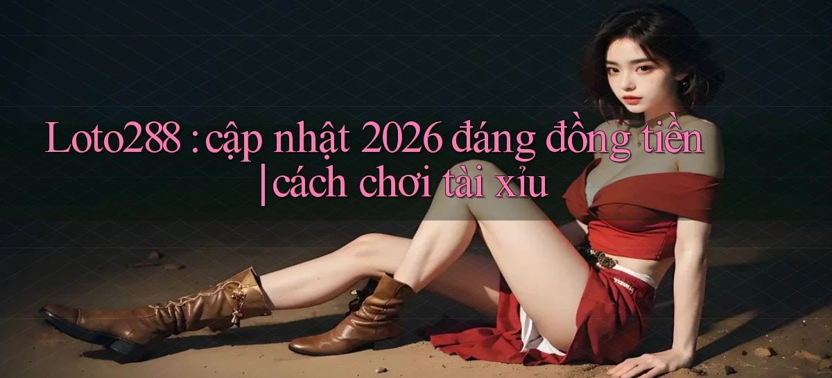 Loto288 cập nhật 2026 đáng đồng tiền cách chơi tài xỉu