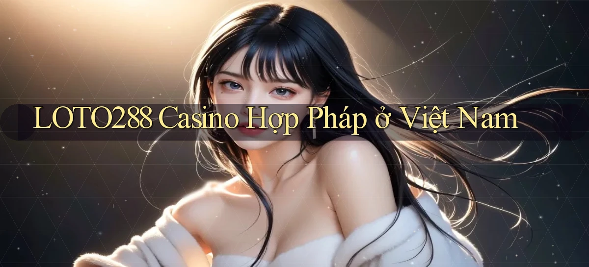 loto288 casino hợp pháp ở việt nam