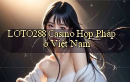 loto288 casino hợp pháp ở việt nam