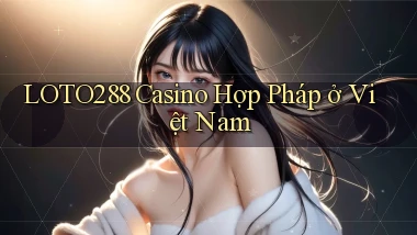 loto288 casino hợp pháp ở việt nam