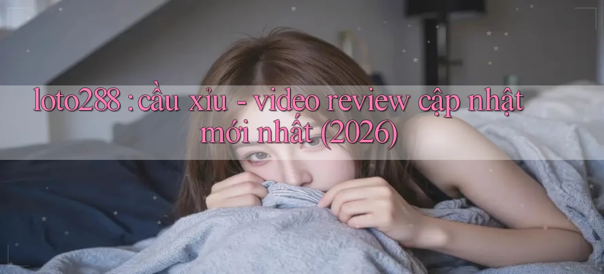 loto288 cầu xỉu   video review cập nhật mới nhất (2026)