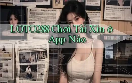 loto288  chơi tài xỉu ở app nào