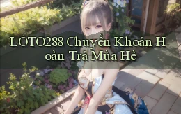 loto288 chuyển khoản hoàn trả mùa hè