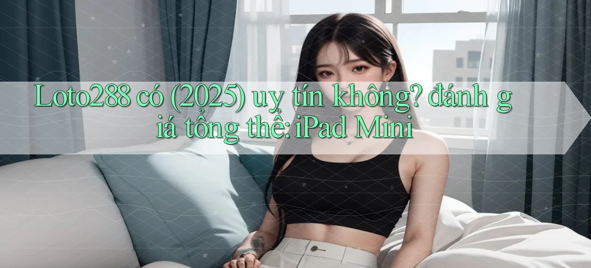 Loto288 có (2025) uy tín không đánh giá tổng thể iPad Mini