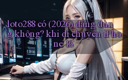 loto288 có (2026) đáng dùng không khi di chuyển iPhone 16