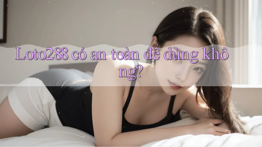 Loto288 có an toàn để dùng không?