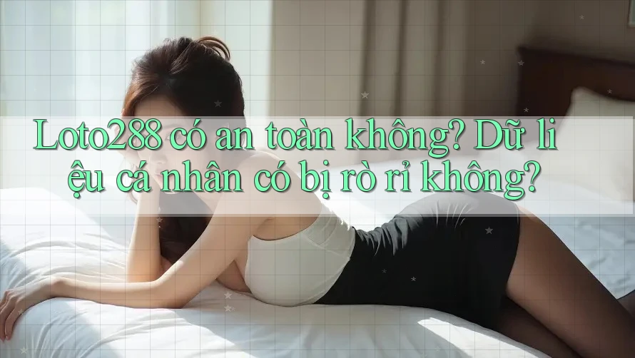 Loto288 có an toàn không? Dữ liệu cá nhân có bị rò rỉ không?