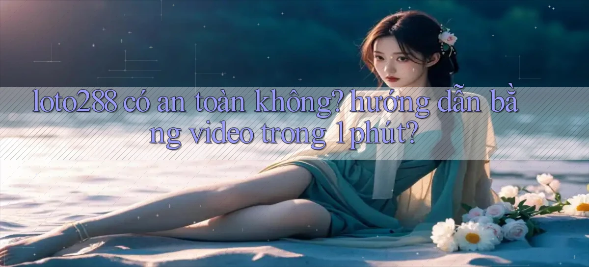 loto288 có an toàn không hướng dẫn bằng video trong 1 phút