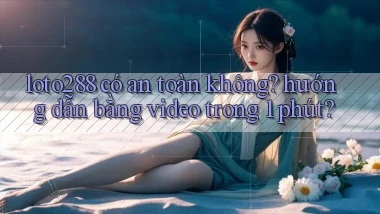 loto288 có an toàn không hướng dẫn bằng video trong 1 phút
