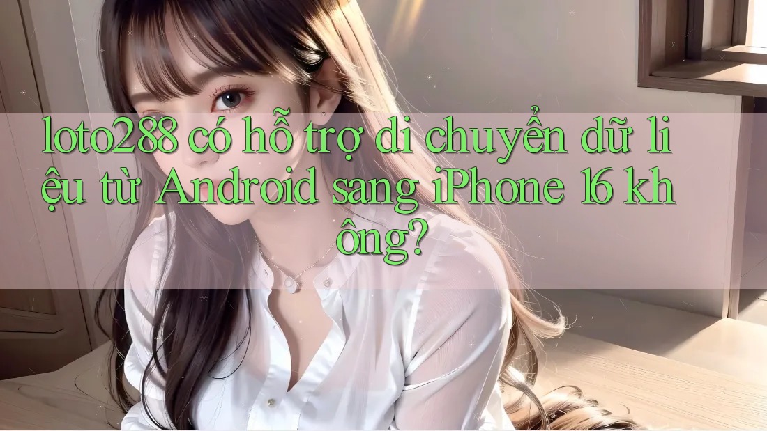 loto288 có hỗ trợ di chuyển dữ liệu từ Android sang iPhone 16 không? loto288 có hỗ trợ di chuyển dữ liệu từ Android sang iPhone 16 không?