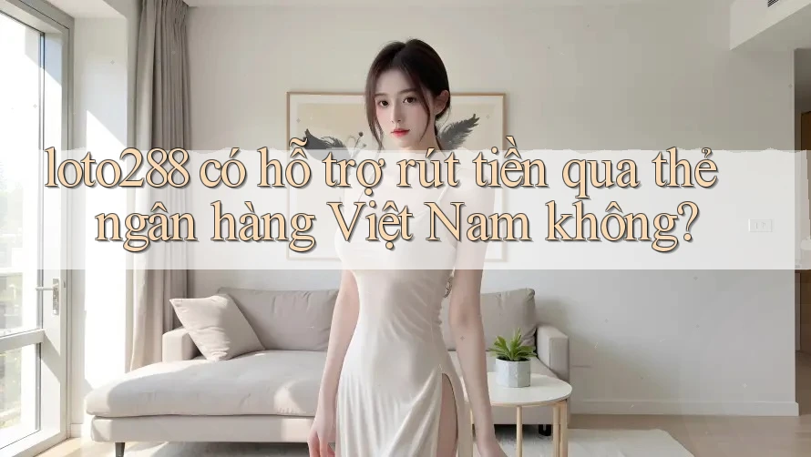 loto288 có hỗ trợ rút tiền qua thẻ ngân hàng Việt Nam không?