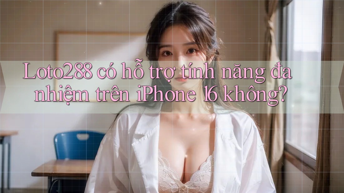 Loto288 có hỗ trợ tính năng đa nhiệm trên iPhone 16 không?