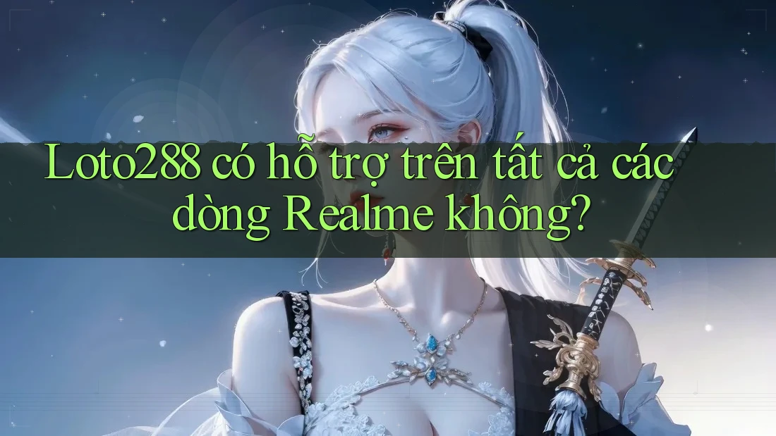 Loto288 có hỗ trợ trên tất cả các dòng Realme không?
