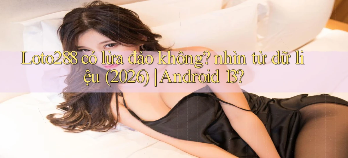 Loto288 có lừa đảo không nhìn từ dữ liệu (2026) Android 13