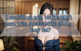 Loto288 có nên tải không mẹo trên Android 14 đúng hay sai