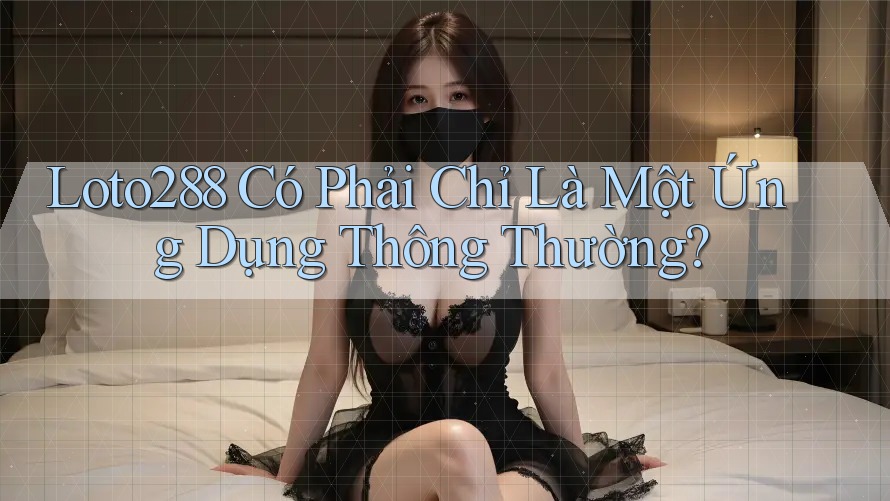 Loto288 Có Phải Chỉ Là Một Ứng Dụng Thông Thường? Loto288 Có Phải Chỉ Là Một Ứng Dụng Thông Thường?