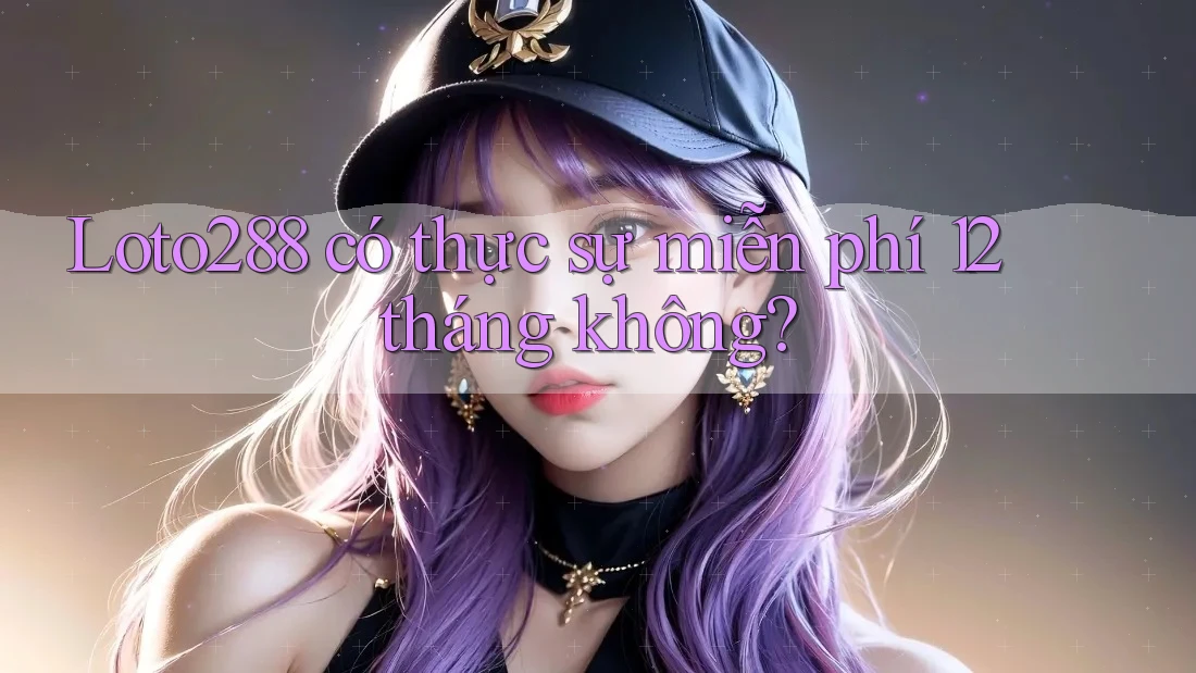 Loto288 có thực sự miễn phí 12 tháng không?