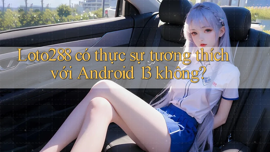 Loto288 có thực sự tương thích với Android 13 không?