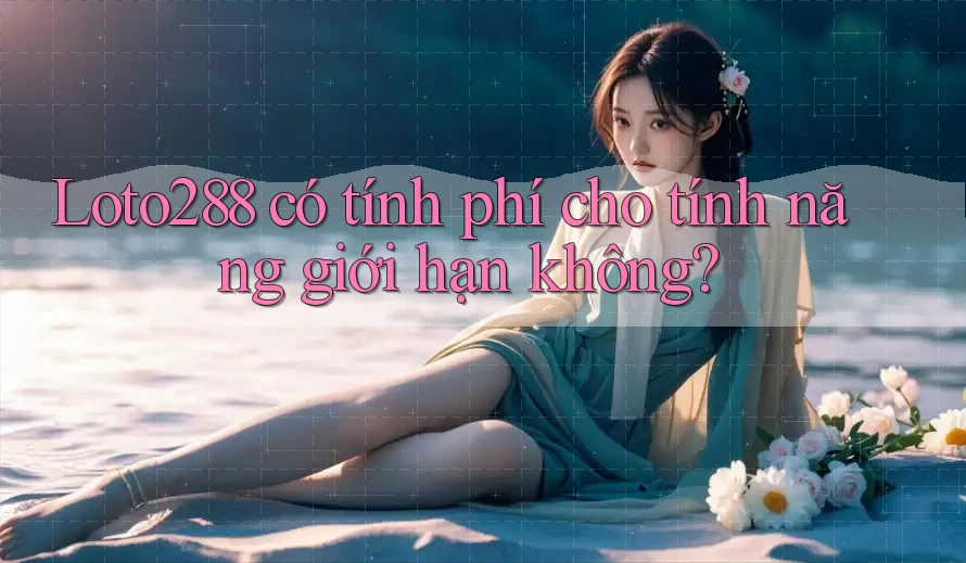 Loto288 có tính phí cho tính năng giới hạn không?