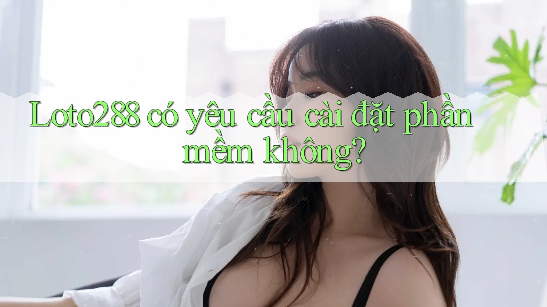Loto288 có yêu cầu cài đặt phần mềm không?