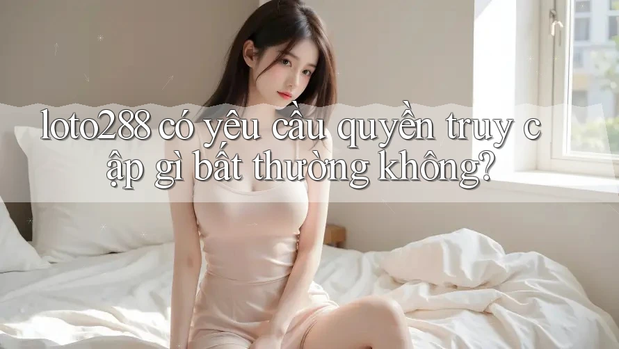 loto288 có yêu cầu quyền truy cập gì bất thường không?