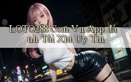 loto288 com vn app đánh tài xỉu uy tín