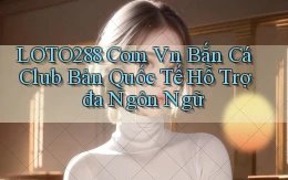 loto288 com vn bắn cá club bản quốc tế hỗ trợ đa ngôn ngữ