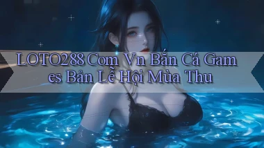 loto288 com vn bắn cá games bản lễ hội mùa thu