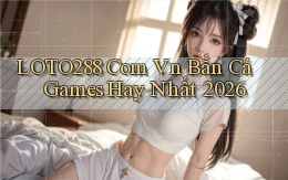 loto288 com vn bắn cá games hay nhất 2026