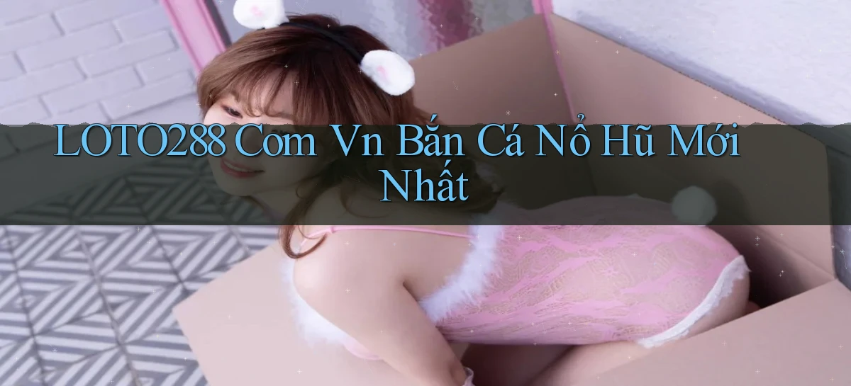 loto288 com vn bắn cá nổ hũ mới nhất