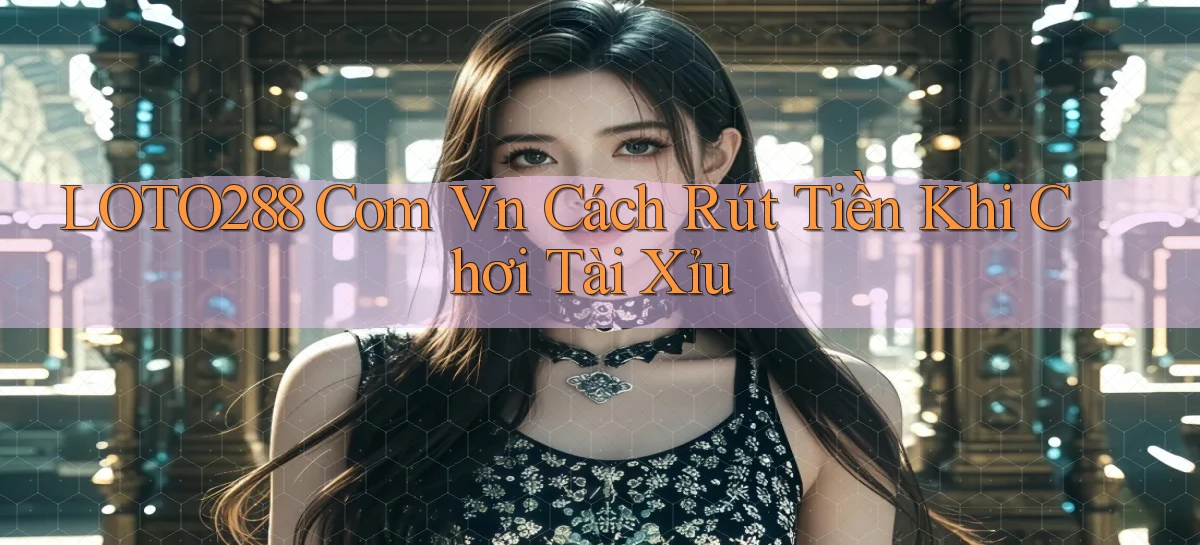 loto288 com vn cách rút tiền khi chơi tài xỉu