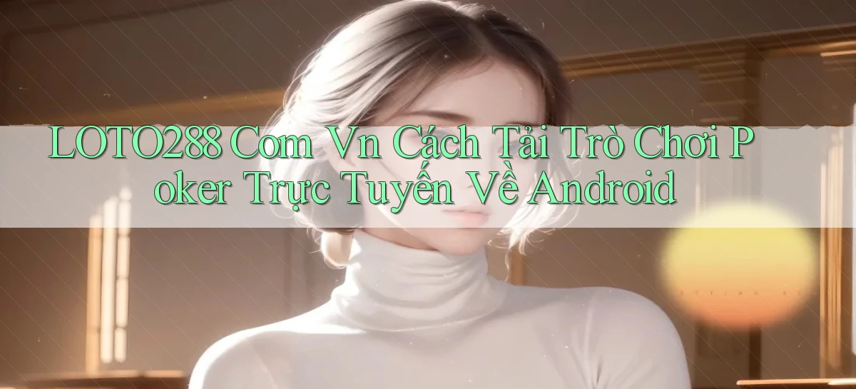 loto288 com vn cách tải trò chơi poker trực tuyến về Android
