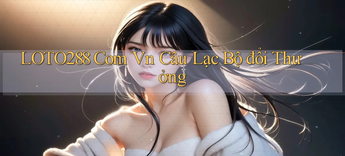 loto288 com vn Câu lạc bộ đổi thưởng
