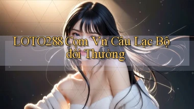 loto288 com vn Câu lạc bộ đổi thưởng